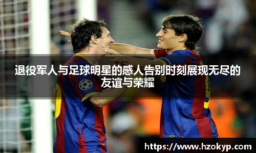 退役军人与足球明星的感人告别时刻展现无尽的友谊与荣耀